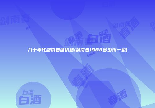 八十年代剑南春酒价格(剑南春1988多少钱一瓶)