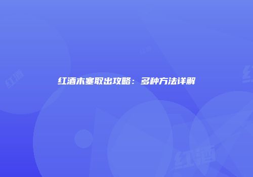 红酒木塞取出攻略：多种方法详解
