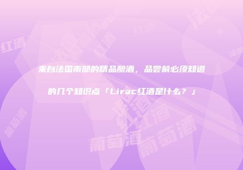 来自法国南部的精品酿酒，品尝前必须知道的几个知识点「Lirac红酒是什么？」