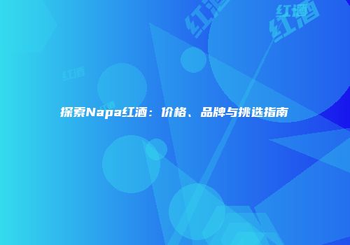 探索Napa红酒：价格、品牌与挑选指南