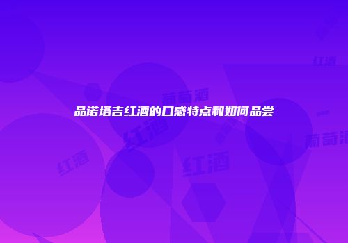 品诺塔吉红酒的口感特点和如何品尝