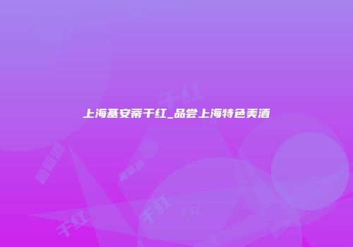 上海基安蒂干红_品尝上海特色美酒