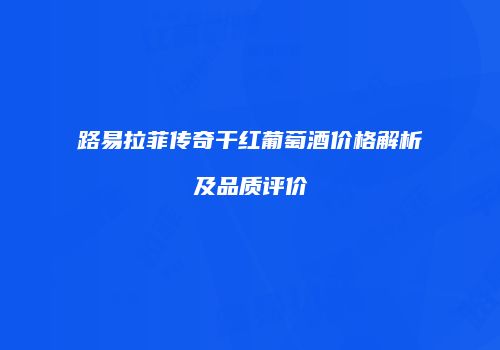 路易拉菲传奇干红葡萄酒价格解析及品质评价
