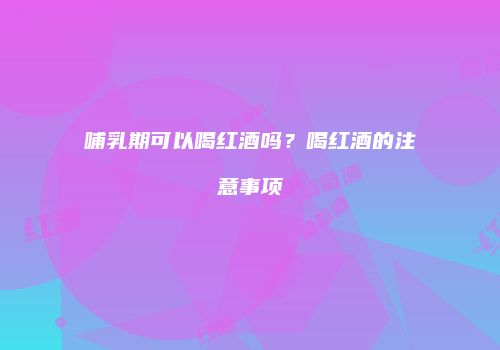 哺乳期可以喝红酒吗？喝红酒的注意事项