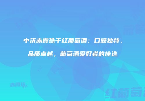 中沃赤霞珠干红葡萄酒：口感独特，品质卓越，葡萄酒爱好者的佳选