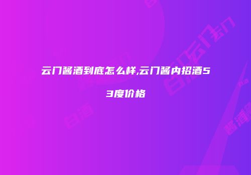 云门酱酒到底怎么样,云门酱内招酒53度价格