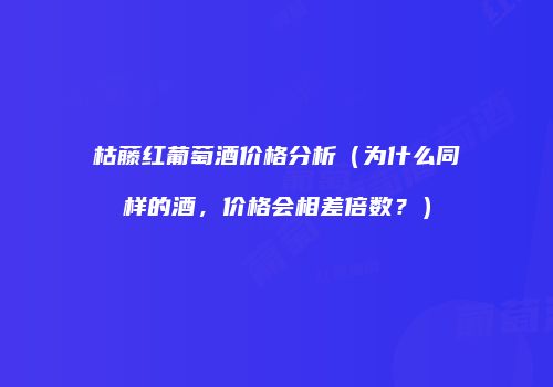 枯藤红葡萄酒价格分析（为什么同样的酒，价格会相差倍数？）