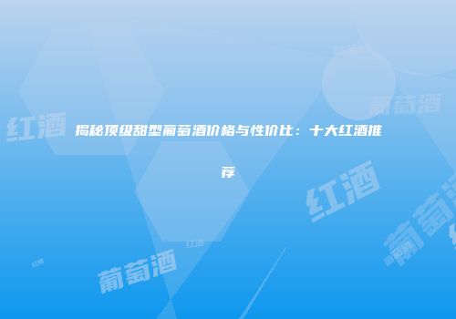 揭秘顶级甜型葡萄酒价格与性价比：十大红酒推荐