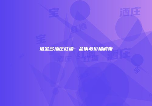 洛宝多酒庄红酒：品质与价格解析