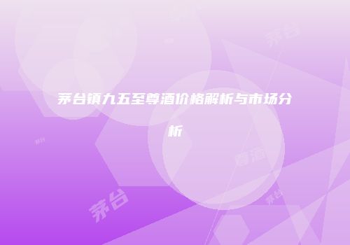 茅台镇九五至尊酒价格解析与市场分析
