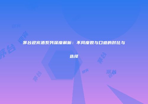 茅台迎宾酒系列深度解析：不同度数与口感的对比与选择