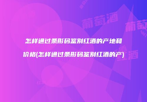 怎样通过条形码鉴别红酒的产地和价格(怎样通过条形码鉴别红酒的产)