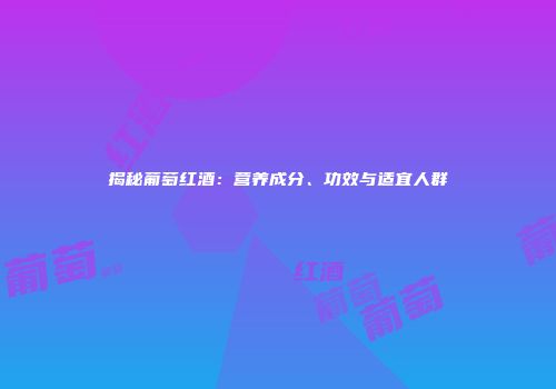 揭秘葡萄红酒：营养成分、功效与适宜人群