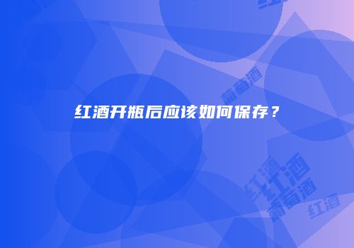 红酒开瓶后应该如何保存？