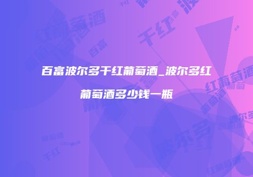 百富波尔多干红葡萄酒_波尔多红葡萄酒多少钱一瓶