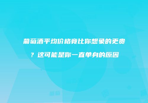 葡萄酒平均价格竟比你想象的更贵？这可能是你一直单身的原因