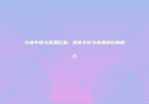 长春牛排与美酒红酒：美食文化与高端餐饮的魅力