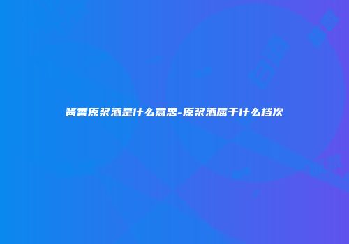 酱香原浆酒是什么意思-原浆酒属于什么档次