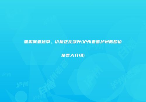 想喝就要趁早，价格正在飙升(泸州老窖泸州陈酿价格表大介绍)
