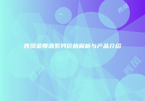西凤金尊酒系列价格解析与产品介绍