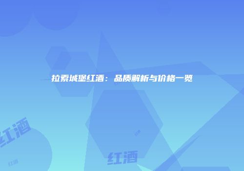 拉索城堡红酒：品质解析与价格一览
