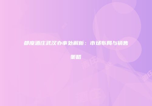 都度酒庄武汉办事处解析：市场布局与销售策略