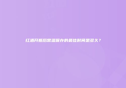 红酒开瓶后常温保存的最佳时间是多久？