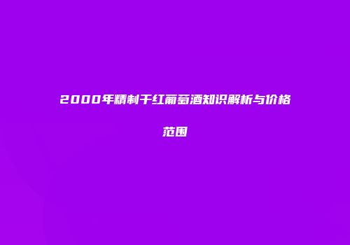 2000年精制干红葡萄酒知识解析与价格范围