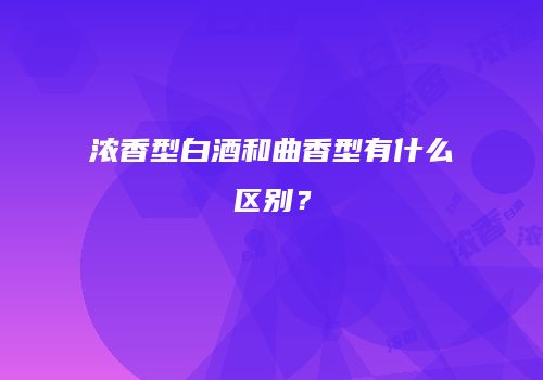 浓香型白酒和曲香型有什么区别？