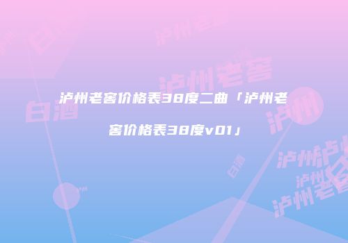 泸州老窖价格表38度二曲「泸州老窖价格表38度v01」