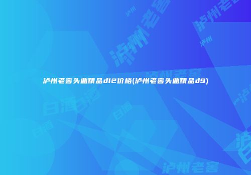 泸州老窖头曲精品d12价格(泸州老窖头曲精品d9)