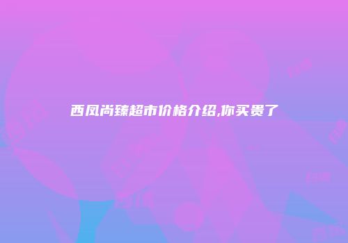 西凤尚臻超市价格介绍,你买贵了