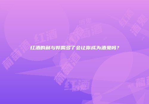 红酒的利与弊喝多了会让你成为酒鬼吗？
