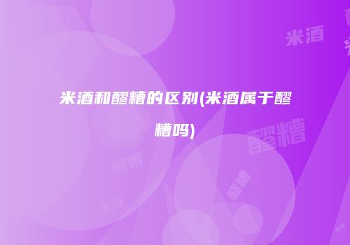 米酒和醪糟的区别(米酒属于醪糟吗)