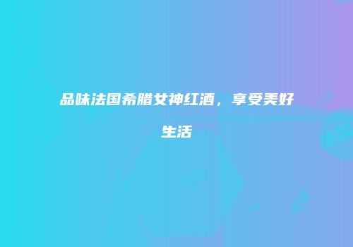 品味法国希腊女神红酒，享受美好生活