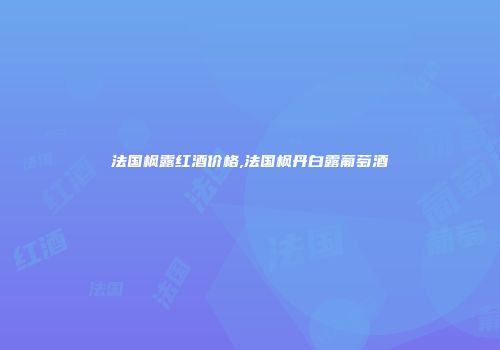 法国枫露红酒价格,法国枫丹白露葡萄酒