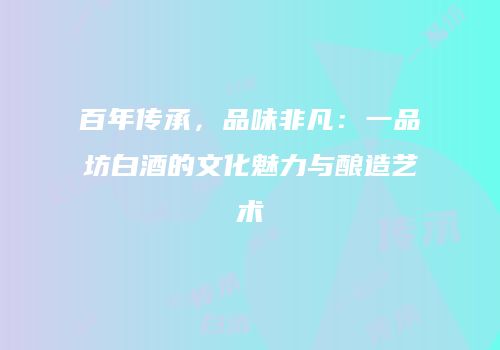 百年传承，品味非凡：一品坊白酒的文化魅力与酿造艺术