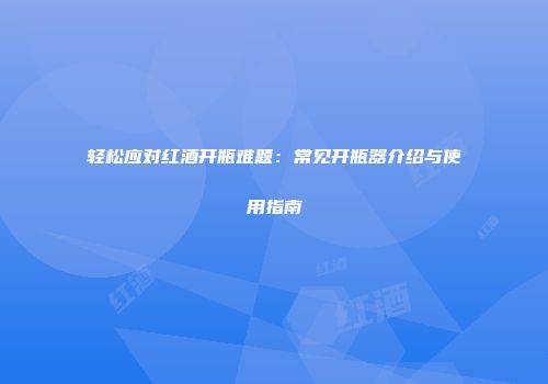轻松应对红酒开瓶难题：常见开瓶器介绍与使用指南