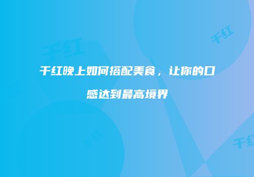 干红晚上如何搭配美食，让你的口感达到最高境界