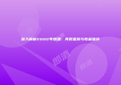 深入解析2002年郎酒：真假鉴别与收藏推荐