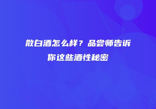 散白酒怎么样？品尝师告诉你这些酒性秘密