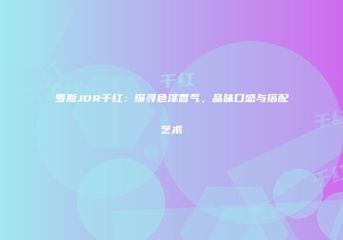 罗斯JDR干红：探寻色泽香气，品味口感与搭配艺术