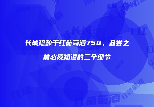 长城珍酿干红葡萄酒750，品尝之前必须知道的三个细节