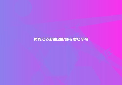 揭秘江苏盱眙酒价格与酒庄详情