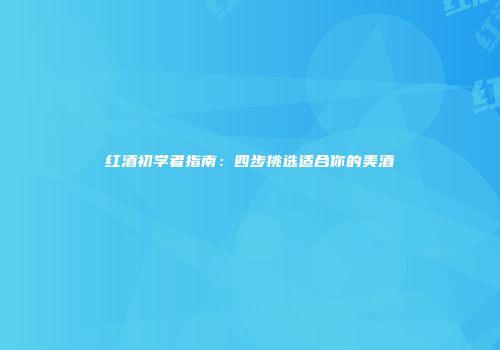 红酒初学者指南：四步挑选适合你的美酒