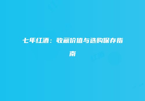 七年红酒：收藏价值与选购保存指南