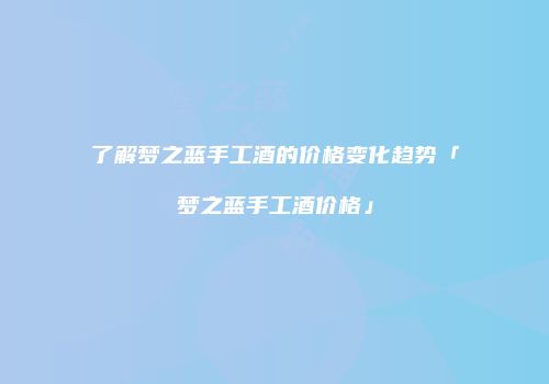 了解梦之蓝手工酒的价格变化趋势「梦之蓝手工酒价格」