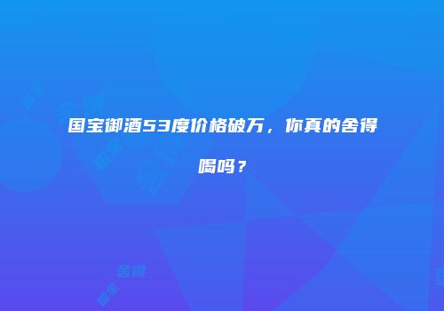 国宝御酒53度价格破万，你真的舍得喝吗？