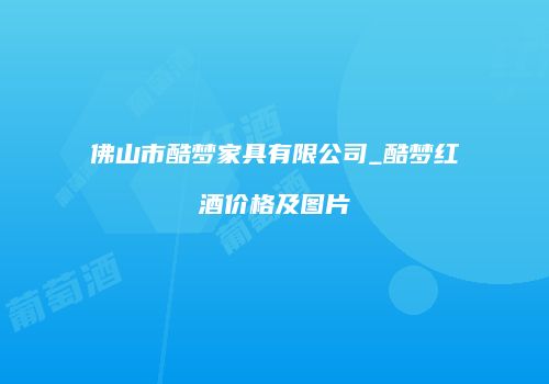 佛山市酷梦家具有限公司_酷梦红酒价格及图片