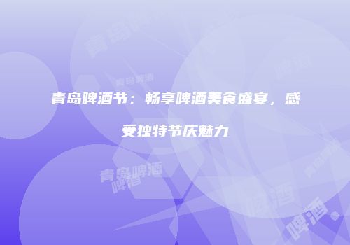 青岛啤酒节：畅享啤酒美食盛宴，感受独特节庆魅力